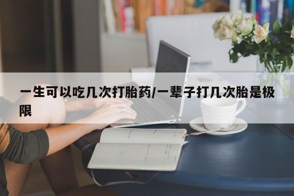 打胎药私人店购买微信一生可以吃几次打胎药/一辈子打几次胎是极限