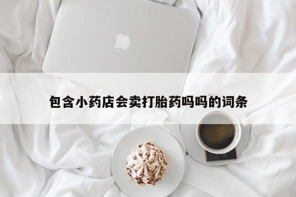 打胎药私人店购买微信包含小药店会卖打胎药吗吗的词条