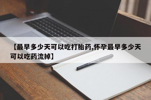 打胎药私人店购买微信【最早多少天可以吃打胎药,怀孕最早多少天可以吃药流掉】