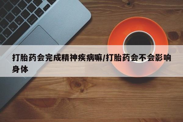 打胎药私人店购买微信打胎药会完成精神疾病嘛/打胎药会不会影响身体