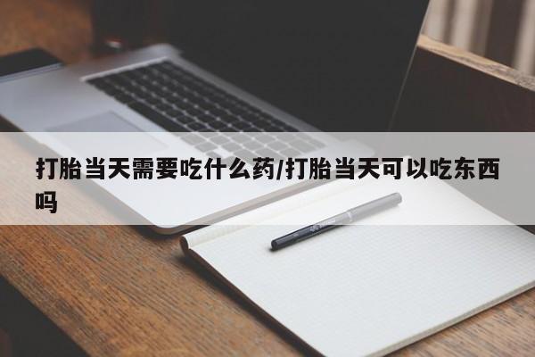 打胎药私人店购买微信打胎当天需要吃什么药/打胎当天可以吃东西吗