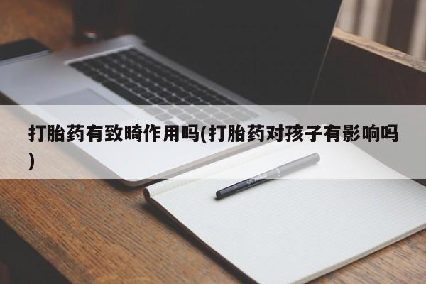 打胎药私人店购买微信打胎药有致畸作用吗(打胎药对孩子有影响吗)