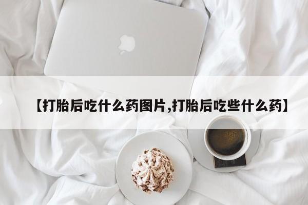 打胎药私人店购买微信【打胎后吃什么药图片,打胎后吃些什么药】
