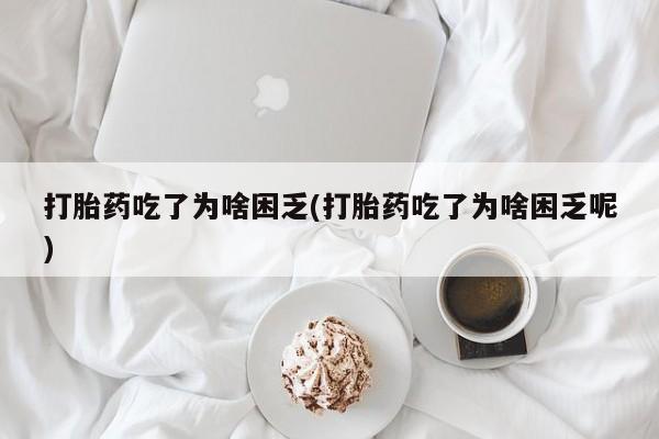 打胎药私人店购买微信打胎药吃了为啥困乏(打胎药吃了为啥困乏呢)