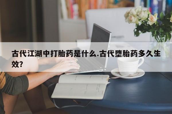 打胎药私人店购买微信古代江湖中打胎药是什么.古代堕胎药多久生效？