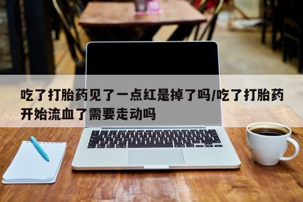 打胎药私人店购买微信吃了打胎药见了一点红是掉了吗/吃了打胎药开始流血了需要走动吗