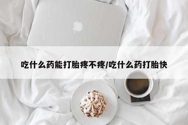 打胎药私人店购买微信吃什么药能打胎疼不疼/吃什么药打胎快