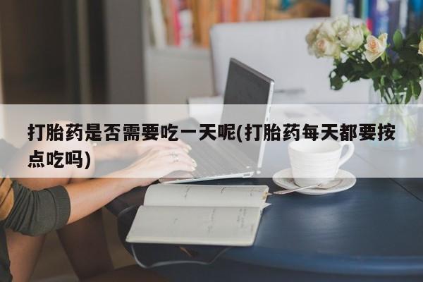 打胎药私人店购买微信打胎药是否需要吃一天呢(打胎药每天都要按点吃吗)