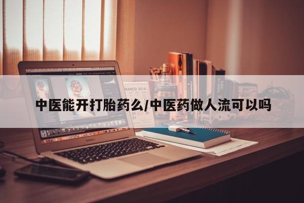 打胎药私人店购买微信中医能开打胎药么/中医药做人流可以吗