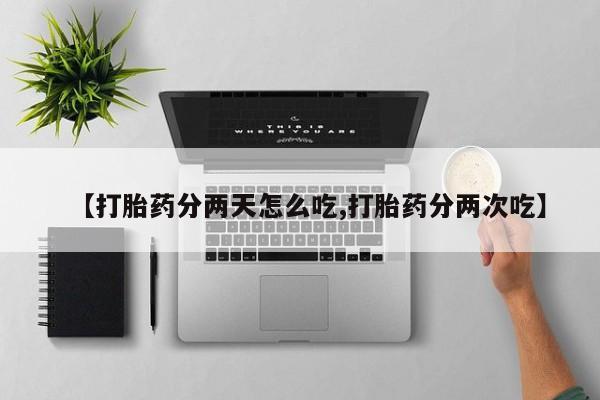 打胎药私人店购买微信【打胎药分两天怎么吃,打胎药分两次吃】