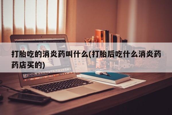 打胎药私人店购买微信打胎吃的消炎药叫什么(打胎后吃什么消炎药药店买的)