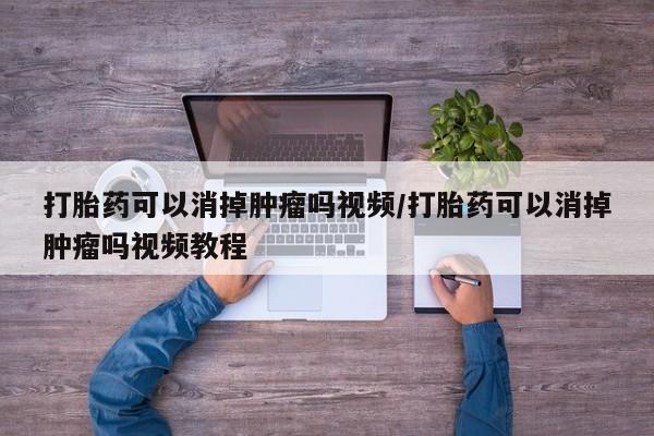 打胎药私人店购买微信打胎药可以消掉肿瘤吗视频/打胎药可以消掉肿瘤吗视频教程