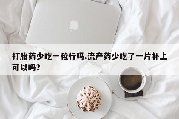 打胎药私人店购买微信打胎药少吃一粒行吗.流产药少吃了一片补上可以吗？