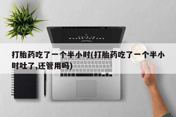 打胎药私人店购买微信打胎药吃了一个半小时(打胎药吃了一个半小时吐了,还管用吗)
