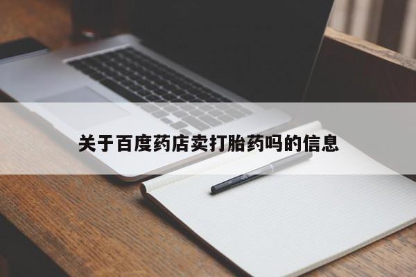 打胎药私人店购买微信关于百度药店卖打胎药吗的信息