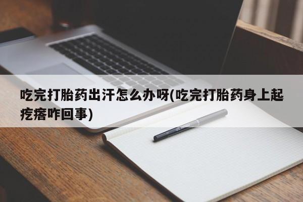打胎药私人店购买微信吃完打胎药出汗怎么办呀(吃完打胎药身上起疙瘩咋回事)