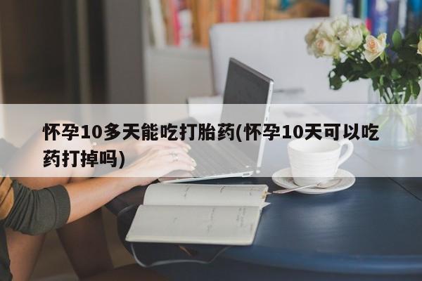 打胎药私人店购买微信怀孕10多天能吃打胎药(怀孕10天可以吃药打掉吗)