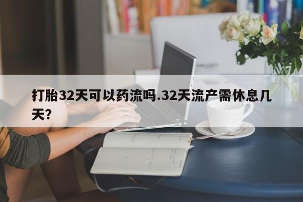 打胎药私人店购买微信打胎32天可以药流吗.32天流产需休息几天?