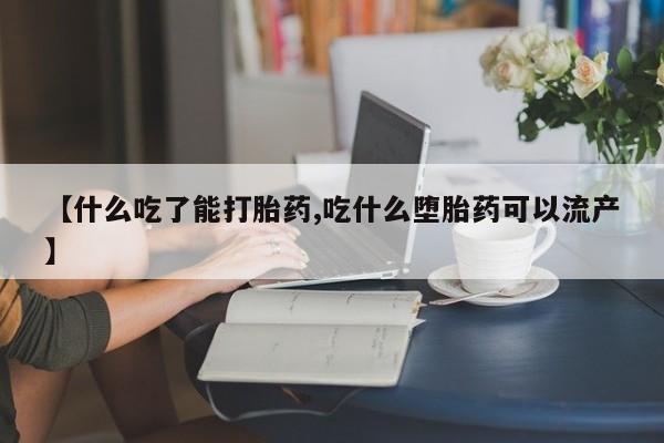 打胎药私人店购买微信【什么吃了能打胎药,吃什么堕胎药可以流产】